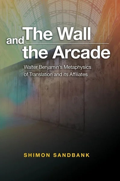 Cover of Wall and the Arcade: Walter Benjamins Metaphysics of Translation and its Affiliates